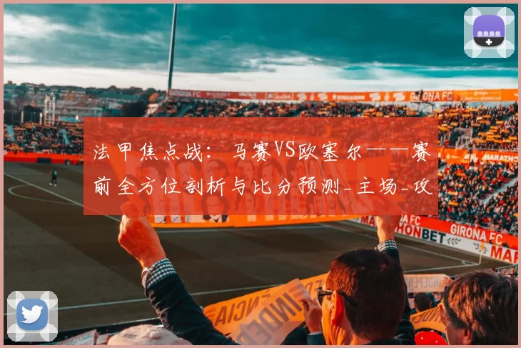 法甲焦点战：马赛VS欧塞尔——赛前全方位剖析与比分预测_主场_攻防_战术