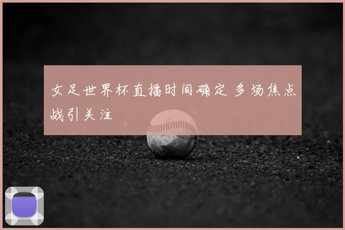 女足世界杯直播时间确定 多场焦点战引关注