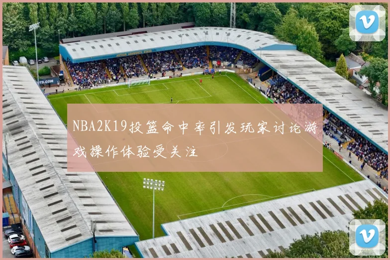 NBA2K19投篮命中率引发玩家讨论游戏操作体验受关注