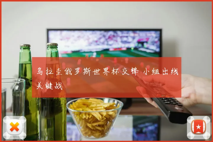 乌拉圭俄罗斯世界杯交锋 小组出线关键战