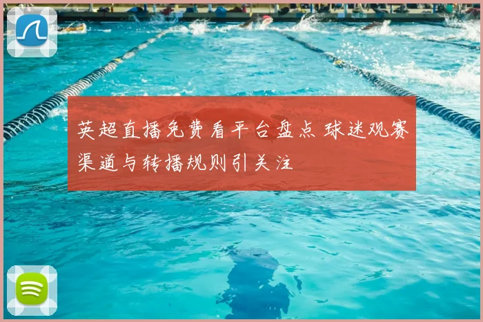 英超直播免费看平台盘点 球迷观赛渠道与转播规则引关注