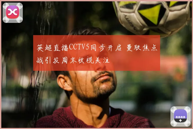 英超直播CCTV5同步开启 曼联焦点战引发周末收视关注