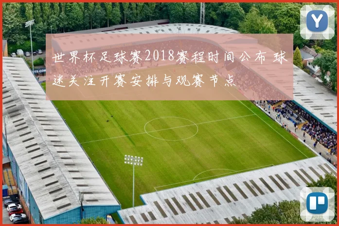 世界杯足球赛2018赛程时间公布 球迷关注开赛安排与观赛节点