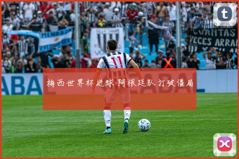 梅西世界杯进球 阿根廷队打破僵局