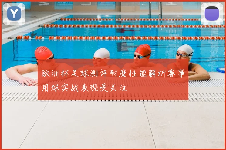 欧洲杯足球测评耐磨性能解析赛事用球实战表现受关注