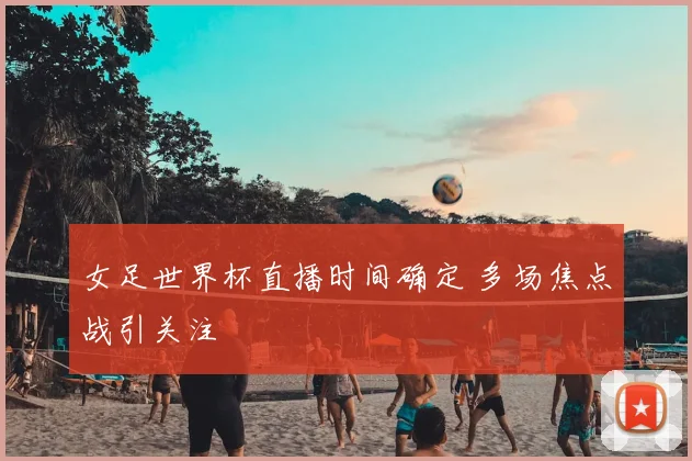 女足世界杯直播时间确定 多场焦点战引关注