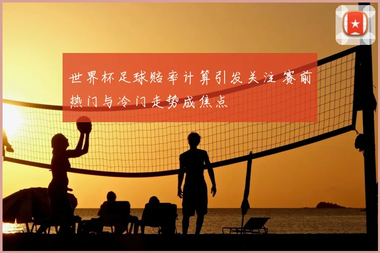 世界杯足球赔率计算引发关注 赛前热门与冷门走势成焦点
