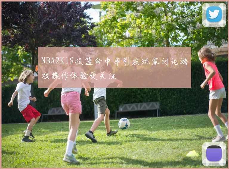 NBA2K19投篮命中率引发玩家讨论游戏操作体验受关注