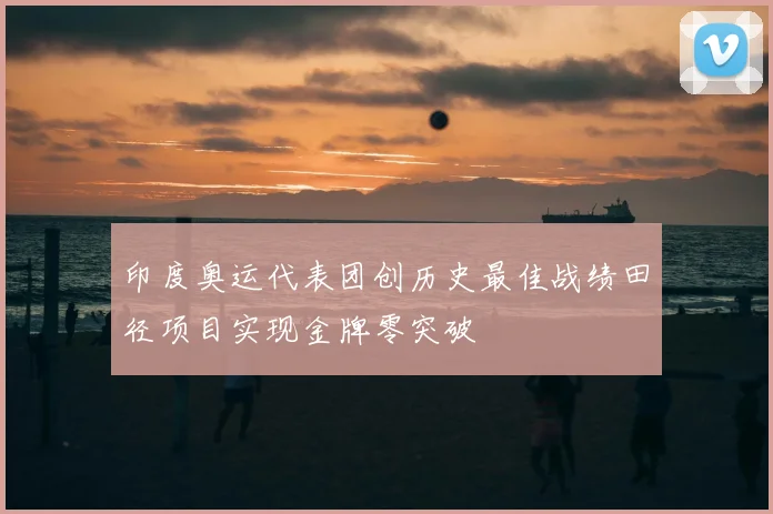 印度奥运代表团创历史最佳战绩田径项目实现金牌零突破