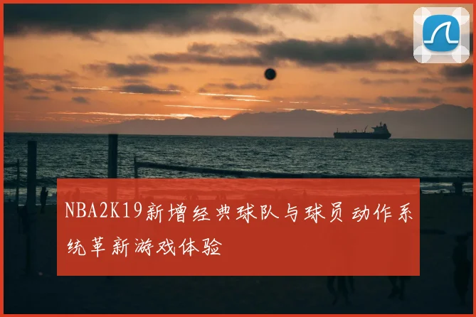 NBA2K19新增经典球队与球员动作系统革新游戏体验