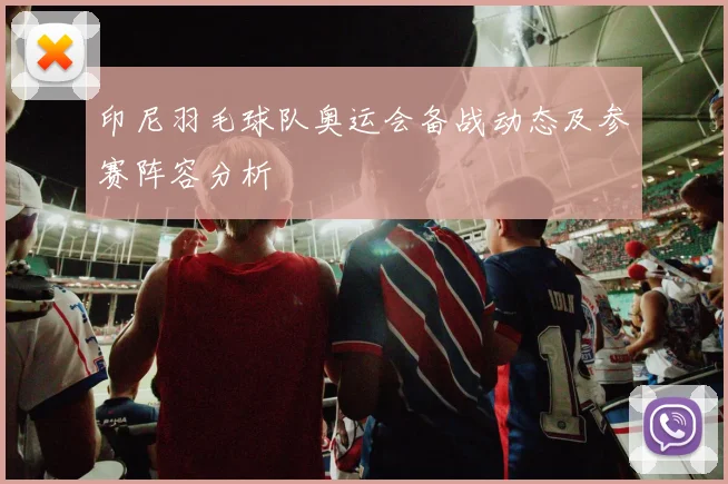 印尼羽毛球队奥运会备战动态及参赛阵容分析