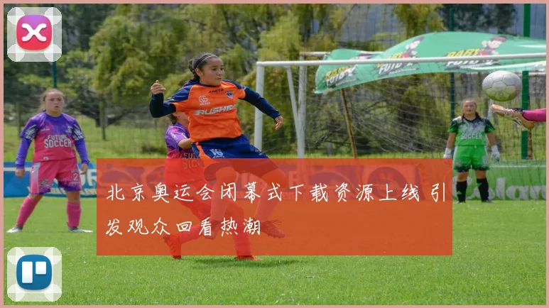 北京奥运会闭幕式下载资源上线 引发观众回看热潮