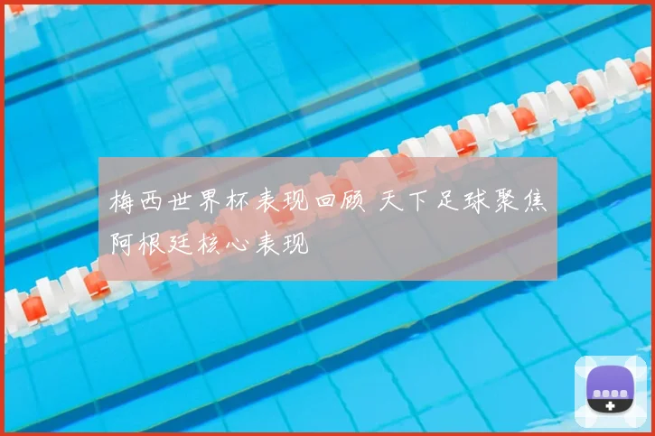 梅西世界杯表现回顾 天下足球聚焦阿根廷核心表现