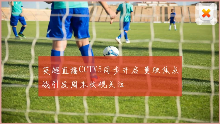 英超直播CCTV5同步开启 曼联焦点战引发周末收视关注