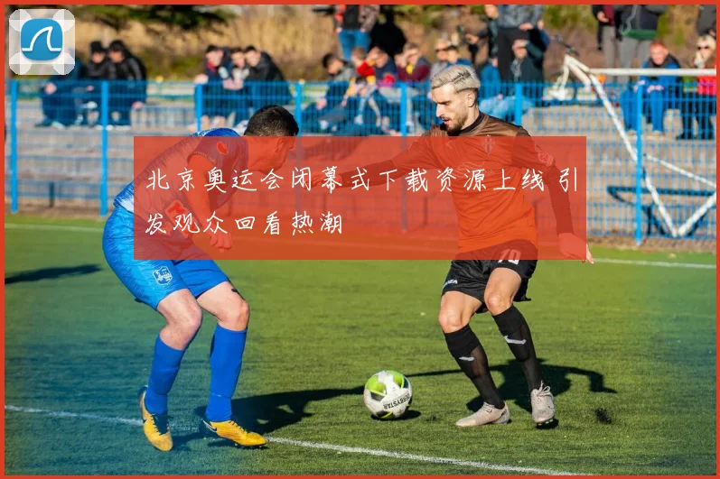 北京奥运会闭幕式下载资源上线 引发观众回看热潮