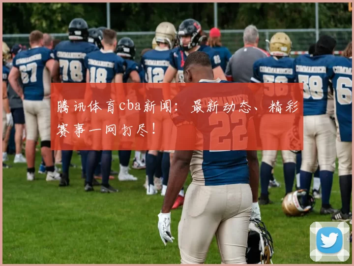 腾讯体育cba新闻：最新动态、精彩赛事一网打尽！