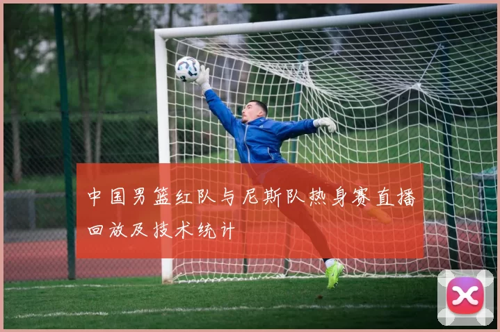 中国男篮红队与尼斯队热身赛直播回放及技术统计
