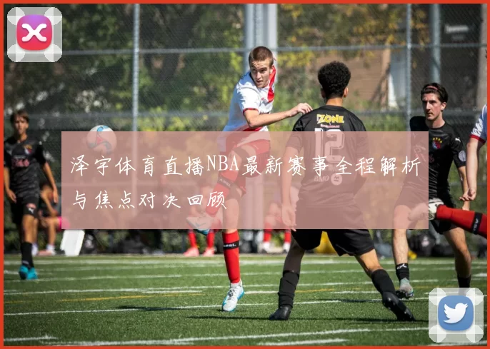 泽宇体育直播NBA最新赛事全程解析与焦点对决回顾