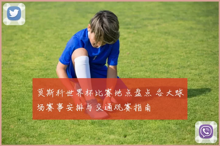 莫斯科世界杯比赛地点盘点 各大球场赛事安排与交通观赛指南