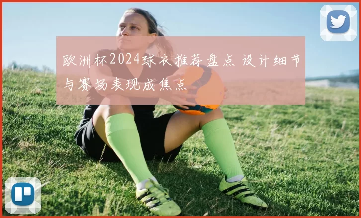 欧洲杯2024球衣推荐盘点 设计细节与赛场表现成焦点