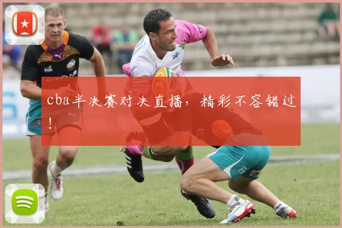 cba半决赛对决直播，精彩不容错过！