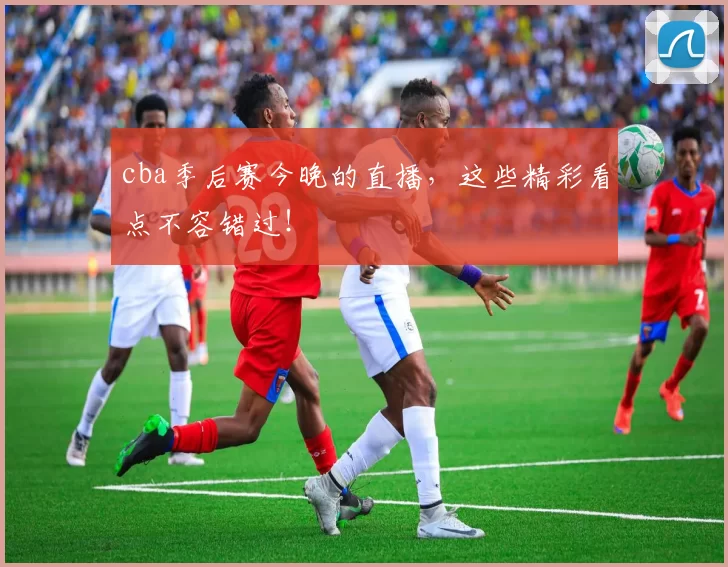 cba季后赛今晚的直播，这些精彩看点不容错过！