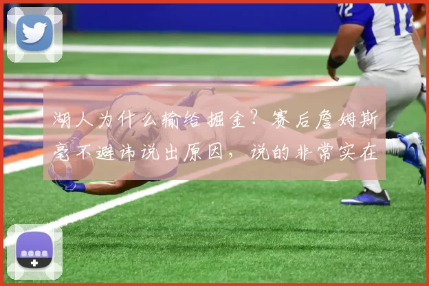 湖人为什么输给掘金？赛后詹姆斯毫不避讳说出原因，说的非常实在