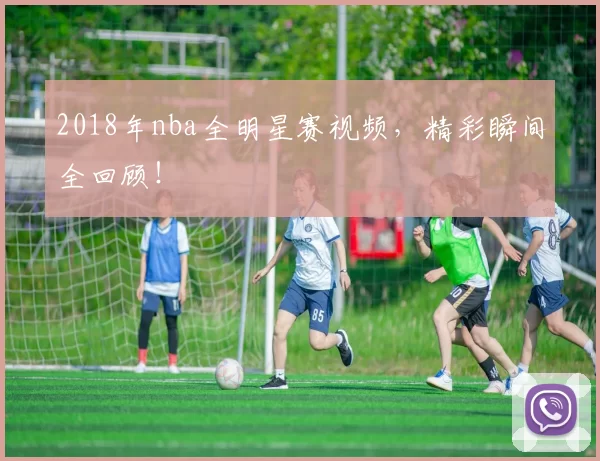 2018年nba全明星赛视频，精彩瞬间全回顾！