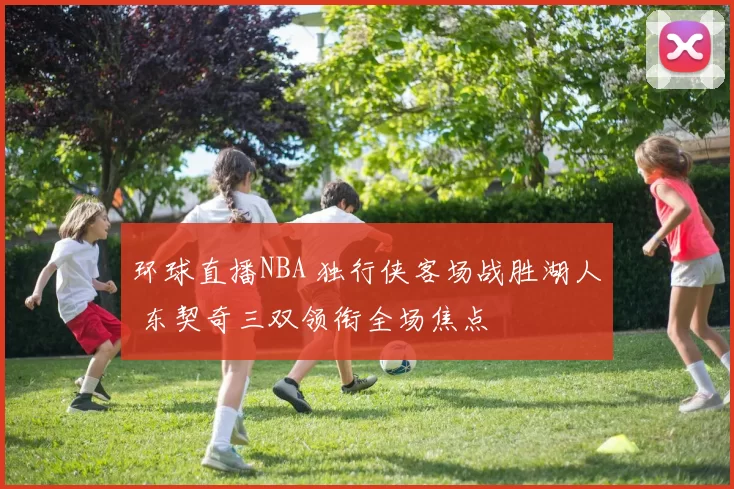环球直播NBA 独行侠客场战胜湖人 东契奇三双领衔全场焦点