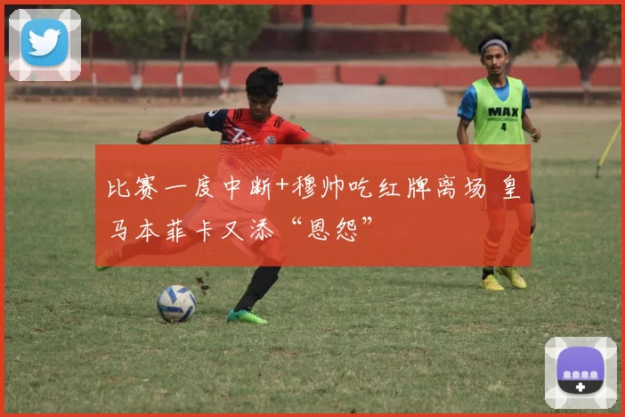 比赛一度中断+穆帅吃红牌离场 皇马本菲卡又添“恩怨”