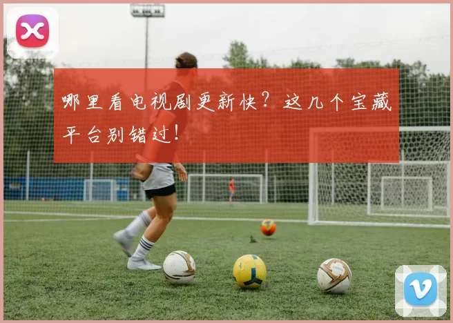 哪里看电视剧更新快？这几个宝藏平台别错过！