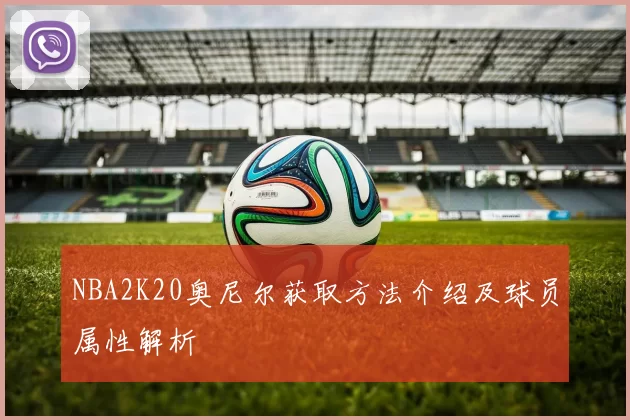 NBA2K20奥尼尔获取方法介绍及球员属性解析