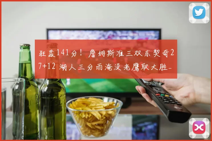 狂轰141分！詹姆斯准三双东契奇27+12 湖人三分雨淹没老鹰取大胜_比赛_进攻_基斯珀特