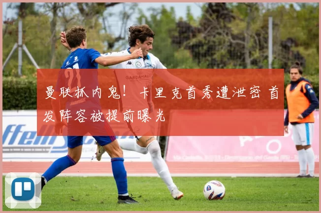 曼联抓内鬼！卡里克首秀遭泄密 首发阵容被提前曝光