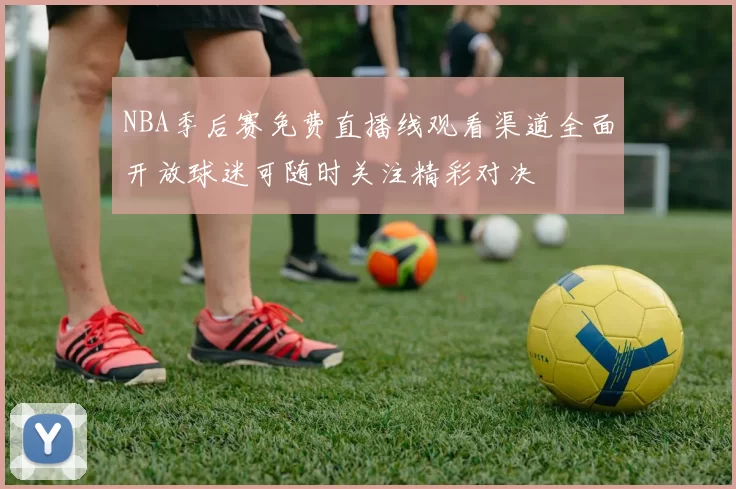 NBA季后赛免费直播线观看渠道全面开放球迷可随时关注精彩对决
