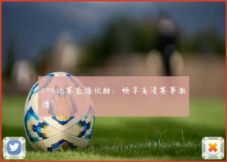 cba比赛直播优酷，畅享高清赛事激情！