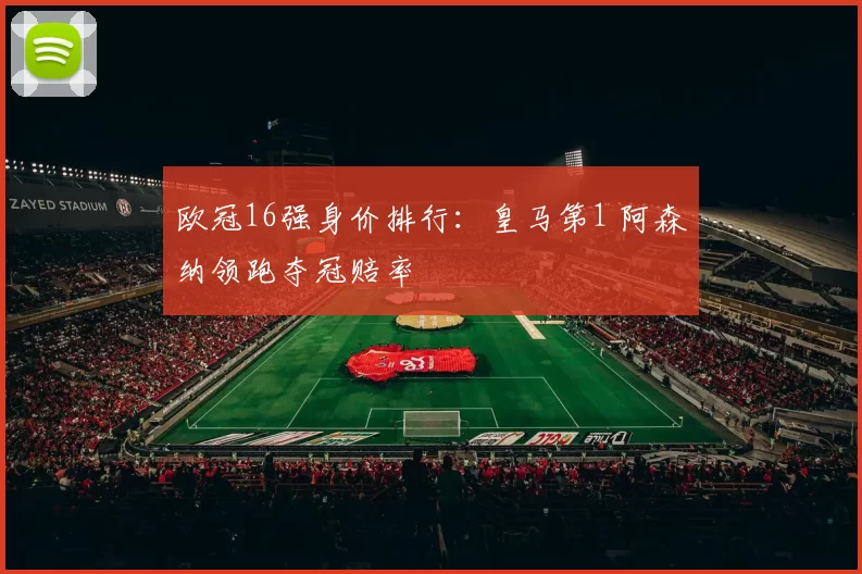 欧冠16强身价排行：皇马第1 阿森纳领跑夺冠赔率