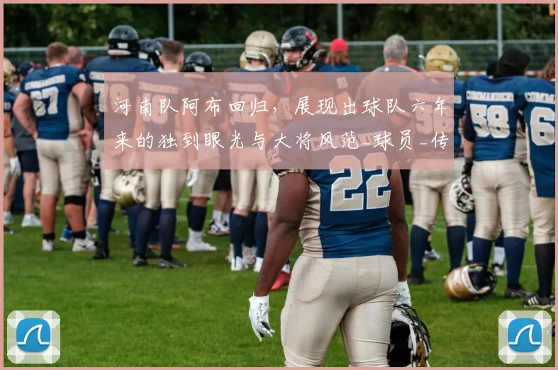 河南队阿布回归，展现出球队六年来的独到眼光与大将风范_球员_传球_机会