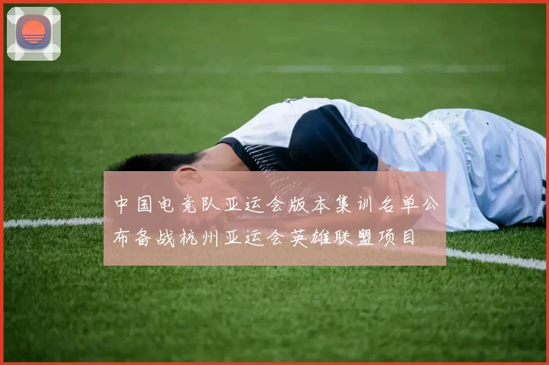 中国电竞队亚运会版本集训名单公布备战杭州亚运会英雄联盟项目