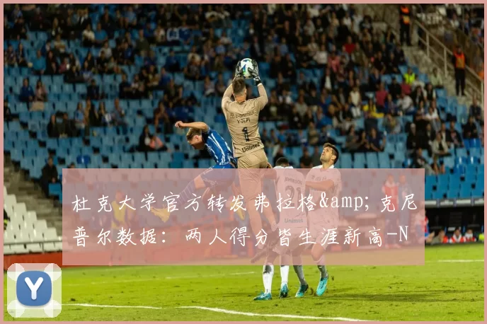 杜克大学官方转发弗拉格&克尼普尔数据：两人得分皆生涯新高-NBA新闻