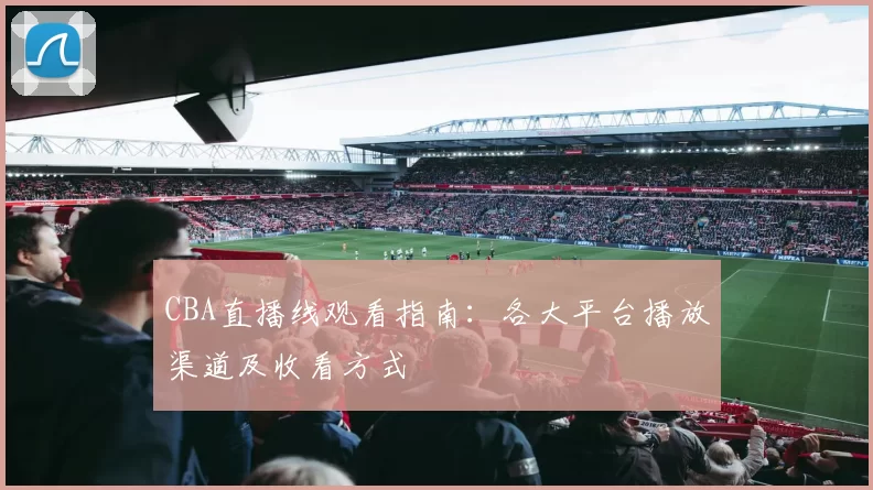 CBA直播线观看指南：各大平台播放渠道及收看方式