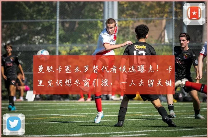 曼联卡塞米罗替代者候选曝光！卡里克仍想冬窗引援，一人去留关键