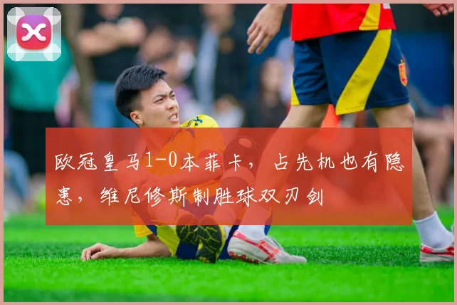 欧冠皇马1-0本菲卡，占先机也有隐患，维尼修斯制胜球双刃剑