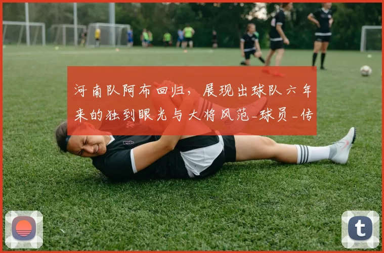 河南队阿布回归，展现出球队六年来的独到眼光与大将风范_球员_传球_机会