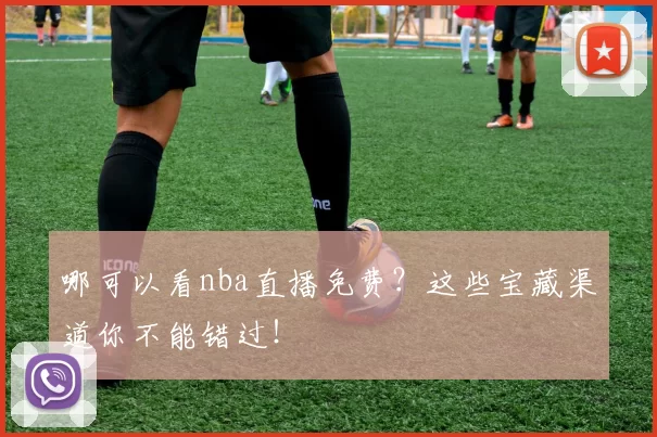 哪可以看nba直播免费？这些宝藏渠道你不能错过！