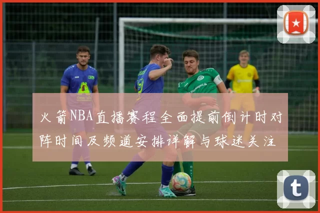 火箭NBA直播赛程全面提前倒计时对阵时间及频道安排详解与球迷关注