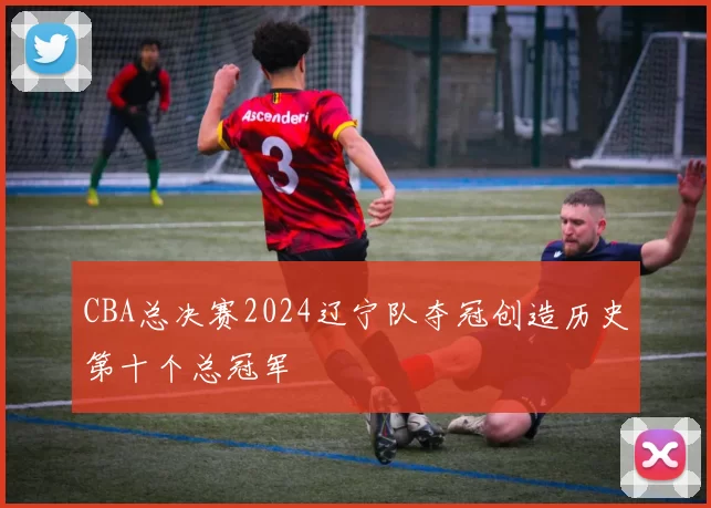 CBA总决赛2024辽宁队夺冠创造历史第十个总冠军