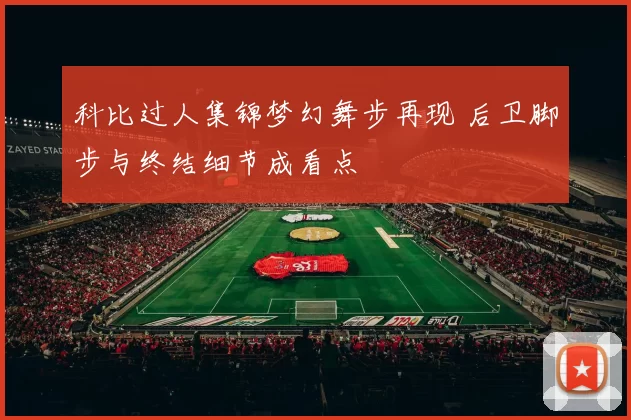 科比过人集锦梦幻舞步再现 后卫脚步与终结细节成看点