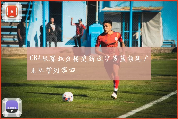 CBA联赛积分榜更新辽宁男篮领跑广东队暂列第四