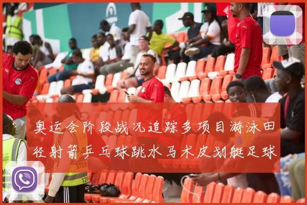 奥运会阶段战况追踪多项目游泳田径射箭乒乓球跳水马术皮划艇足球